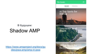 Shadow AMP
В будущем:
https://www.ampproject.org/docs/gu
ides/pwa-amp/amp-in-pwa
 