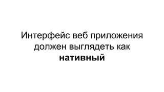 Интерфейс веб приложения
должен выглядеть как
нативный
 