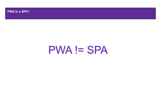 PWA is a SPA?
PWA != SPA
 