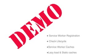 " Service Worker Registration
" Check Lifecycle
"Service Worker Caches
"Lazy load & Static caches
 