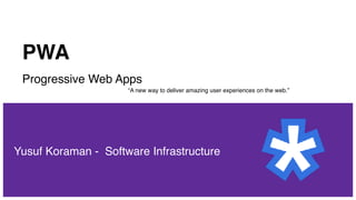 PWA
Progressive Web Apps
Yusuf Koraman - Software Infrastructure
“A new way to deliver amazing user experiences on the web.”
 