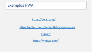 Exemplos PWA:
https://pwa.rocks/
https://github.com/hemanth/awesome-pwa
Flipkart
https://hnpwa.com/
 