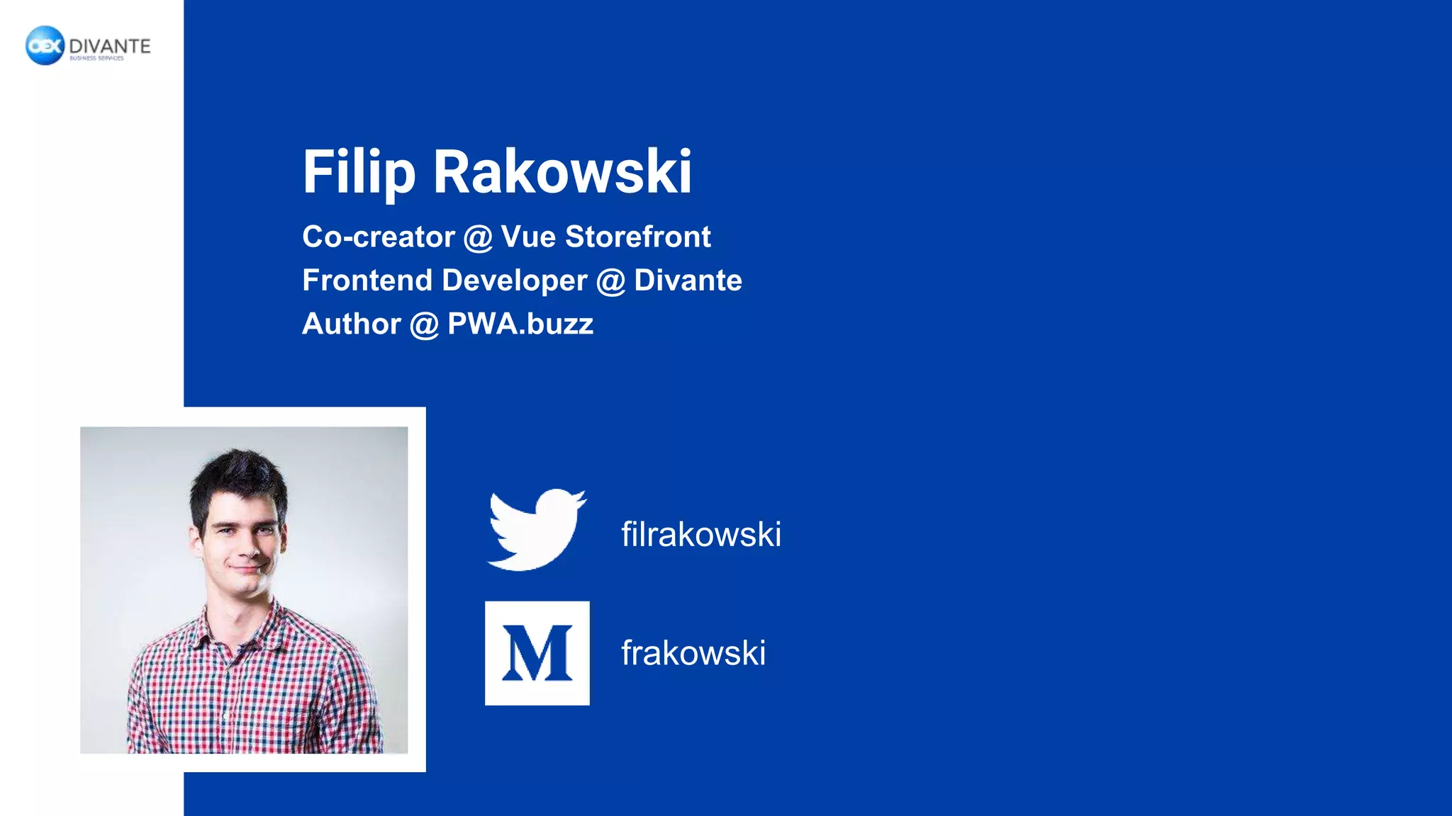 Filip Rakowski
Co-creator @ Vue Storefront
Frontend Developer @ Divante
Author @ PWA.buzz
filrakowski
frakowski
 