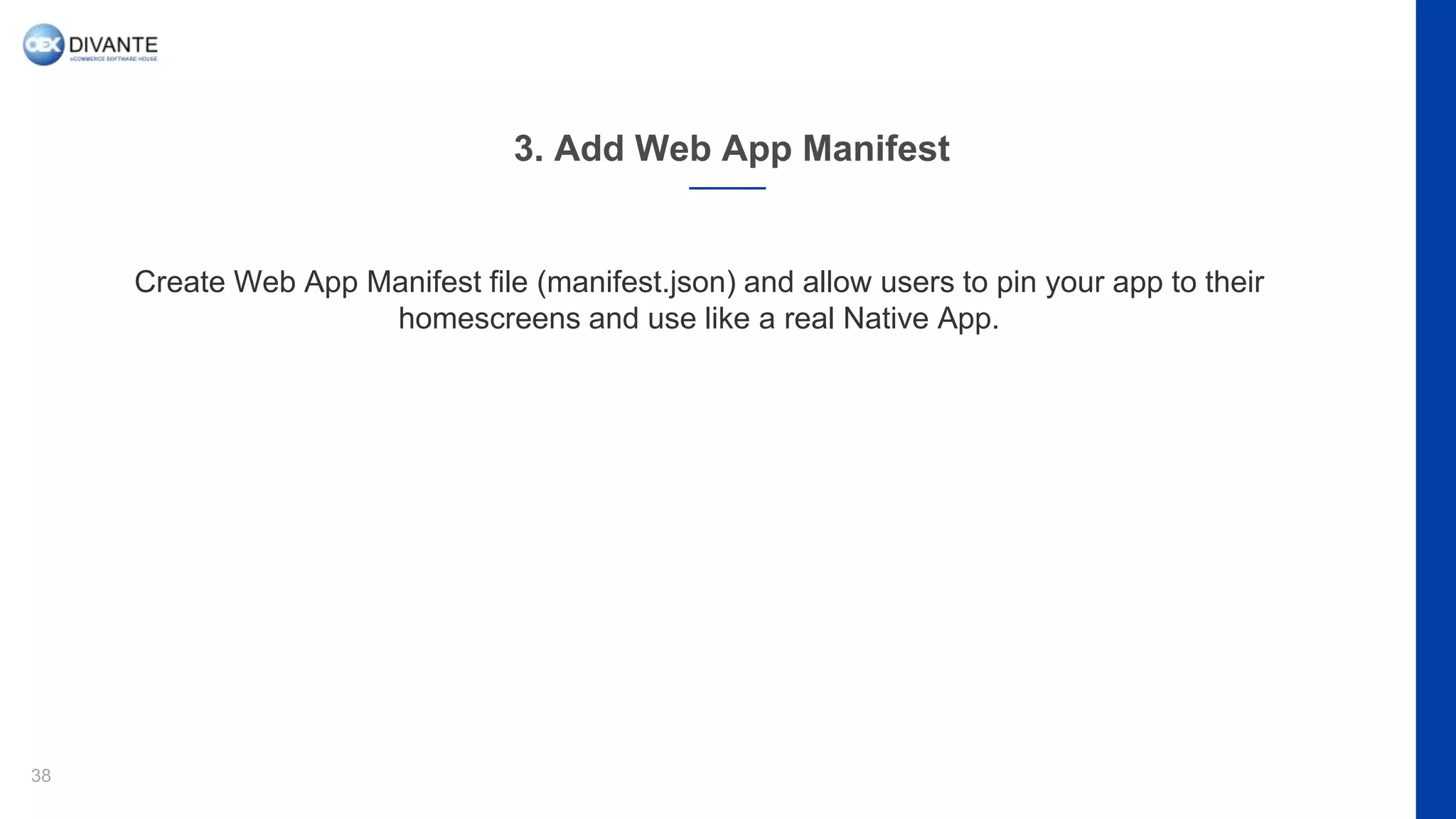 3. Add Web App Manifest
38
Create Web App Manifest file (manifest.json) and allow users to pin your app to their
homescreens and use like a real Native App.
 