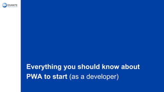 Everything you should know about
PWA to start (as a developer)
 