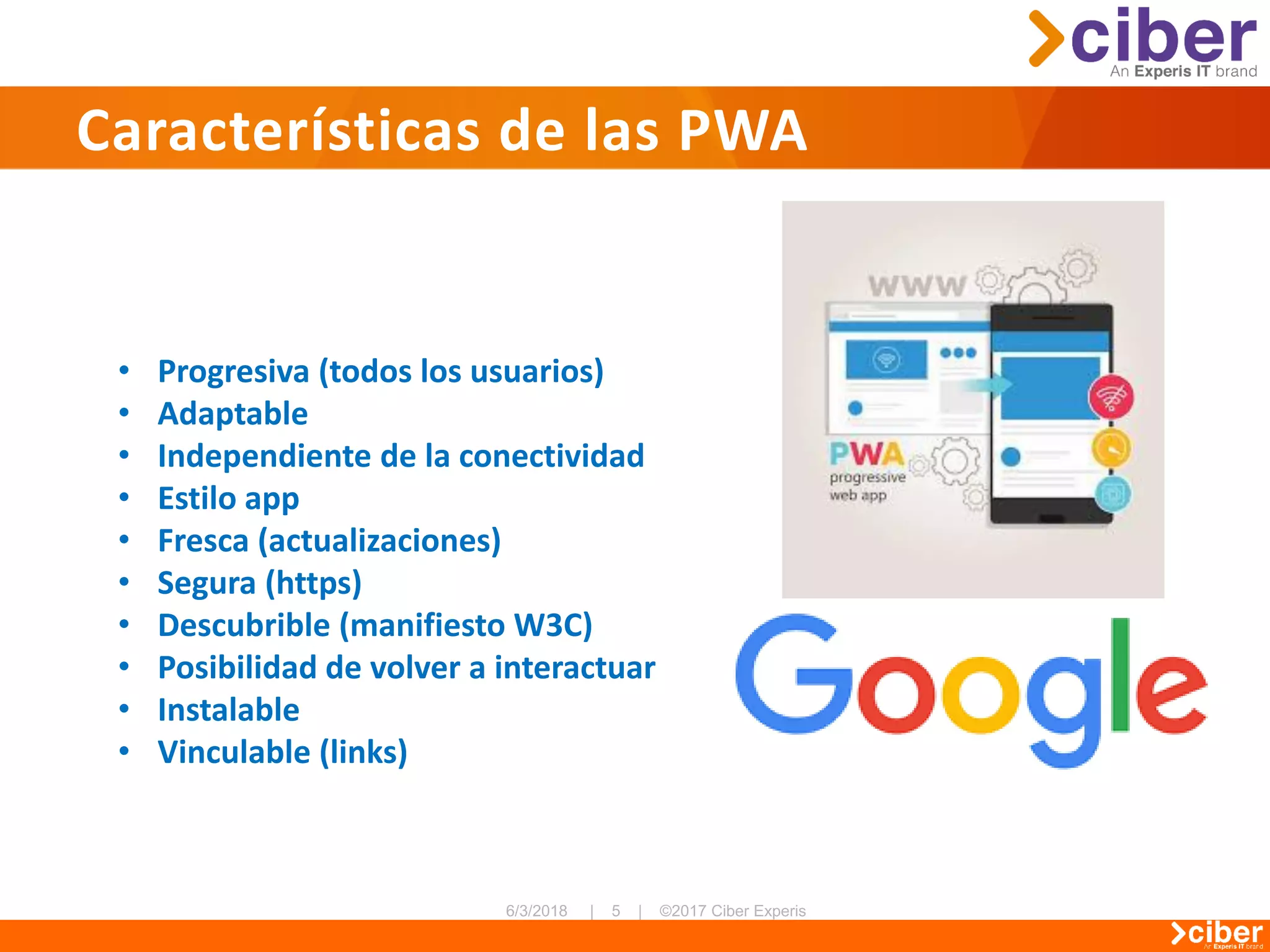 Características de las PWA
• Progresiva (todos los usuarios)
• Adaptable
• Independiente de la conectividad
• Estilo app
• Fresca (actualizaciones)
• Segura (https)
• Descubrible (manifiesto W3C)
• Posibilidad de volver a interactuar
• Instalable
• Vinculable (links)
 