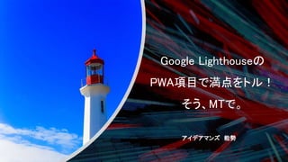 Google Lighthouseの
PWA項目で満点をトル！
そう、MTで。
アイデアマンズ 能勢
 
