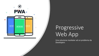Progressive
Web App
Una soluzione marketer ad un problema da
Developers
 