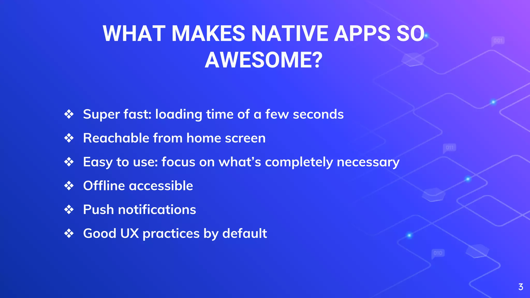 WHAT MAKES NATIVE APPS SO
AWESOME?
3
❖ Super fast: loading time of a few seconds
❖ Reachable from home screen
❖ Easy to use: focus on what’s completely necessary
❖ Offline accessible
❖ Push notifications
❖ Good UX practices by default
 