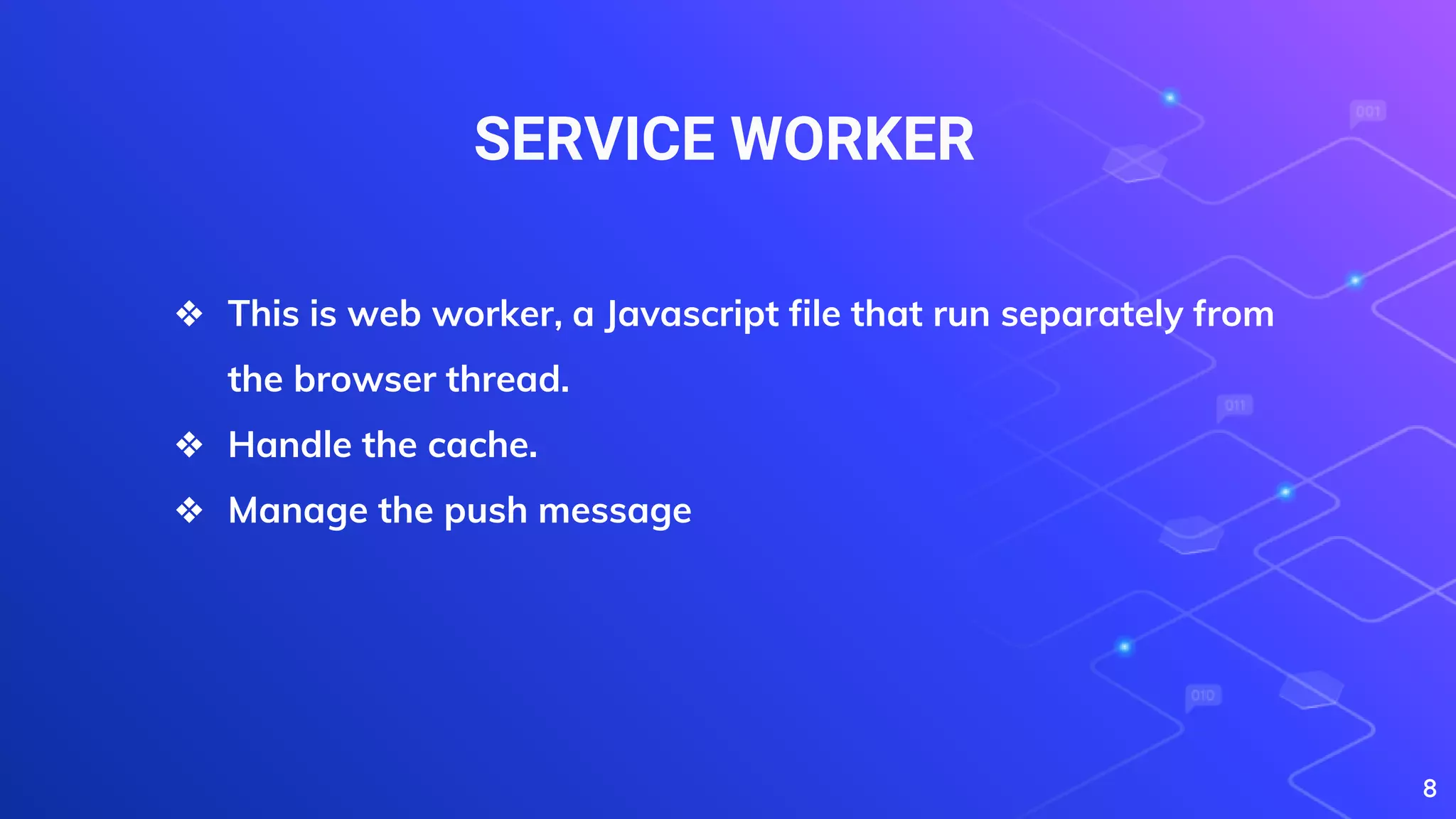 SERVICE WORKER
8
❖ This is web worker, a Javascript file that run separately from
the browser thread.
❖ Handle the cache.
❖ Manage the push message
 