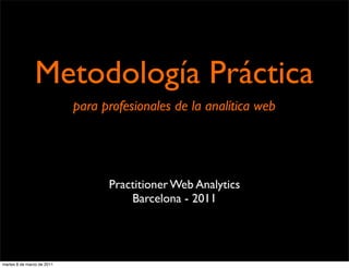 Metodología Práctica
                            para profesionales de la analítica web




                                  Practitioner Web Analytics
                                      Barcelona - 2011




martes 8 de marzo de 2011
 