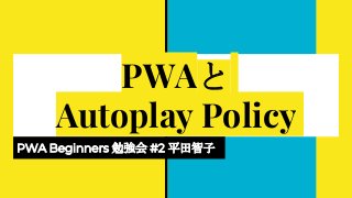 PWAと
Autoplay Policy
PWA Beginners 勉強会 #2 平田智子
 