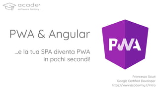PWA & Angular
...e la tua SPA diventa PWA
in pochi secondi!
Francesco Sciuti
Google Certiﬁed Developer
https://www.acadevmy.it/intro
 