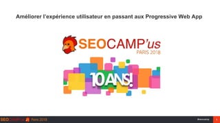 1#seocamp
Améliorer l’expérience utilisateur en passant aux Progressive Web App
 