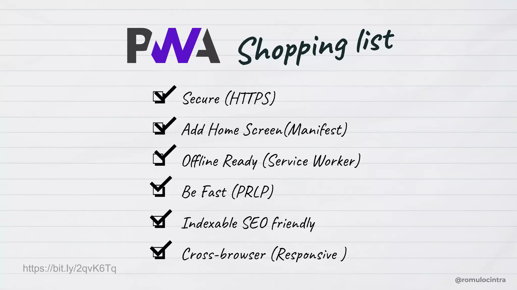 @romulocintra
https://bit.ly/2qvK6Tq
Shopping list
❏ Secure (HTTPS)
❏ Add Home Screen(Manifest)
❏ Oﬄine Ready (Service Worker)
❏ Be Fast (PRLP)
❏ Indexable SEO friendly
❏ Cross-browser (Responsive )
 
