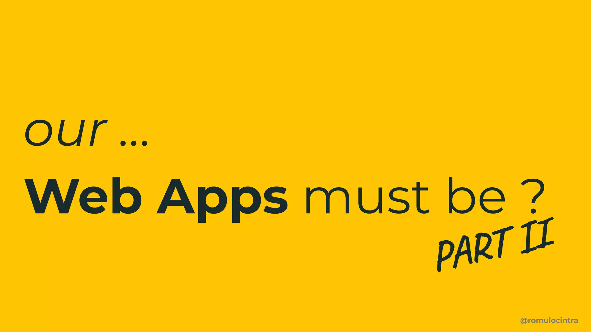 @romulocintra
PART II
our …
Web Apps must be ?
 