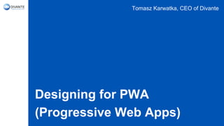 Designing for PWA
(Progressive Web Apps)
Tomasz Karwatka, CEO of Divante
 
