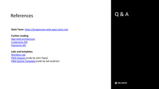 Slack Team: https://progressive-web-apps.slack.com
Further reading
App shell architecture
Credentials API
Payments API
Labs and templates
Workbox Lab
PWA Angular (code by John Papa)
PWA Starter Template (code by Jad Joubran)
References Q & A
 