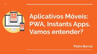 Aplicativos Móveis:
PWA, Instants Apps.
Vamos entender?
Pedro Barros
 