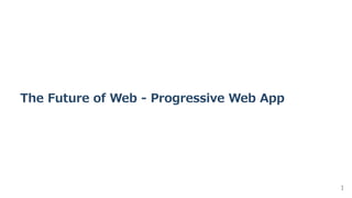 The Future of Web ‒ Progressive Web App
1
 