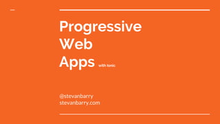 Progressive
Web
Apps with Ionic
@stevanbarry
stevanbarry.com
 