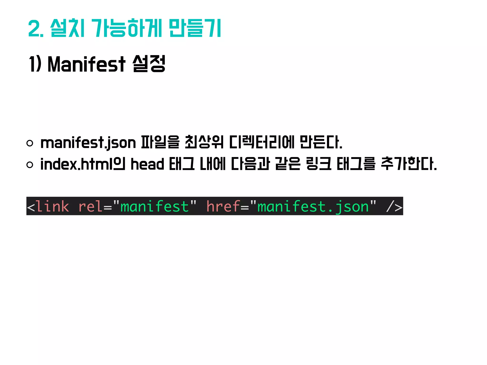 1) Manifest 설정
2. 설치 가능하게 만들기
manifest.json 파일을 최상위 디렉터리에 만든다.
index.html의 head 태그 내에 다음과 같은 링크 태그를 추가한다.
<link rel="manifest" href="manifest.json" />
 