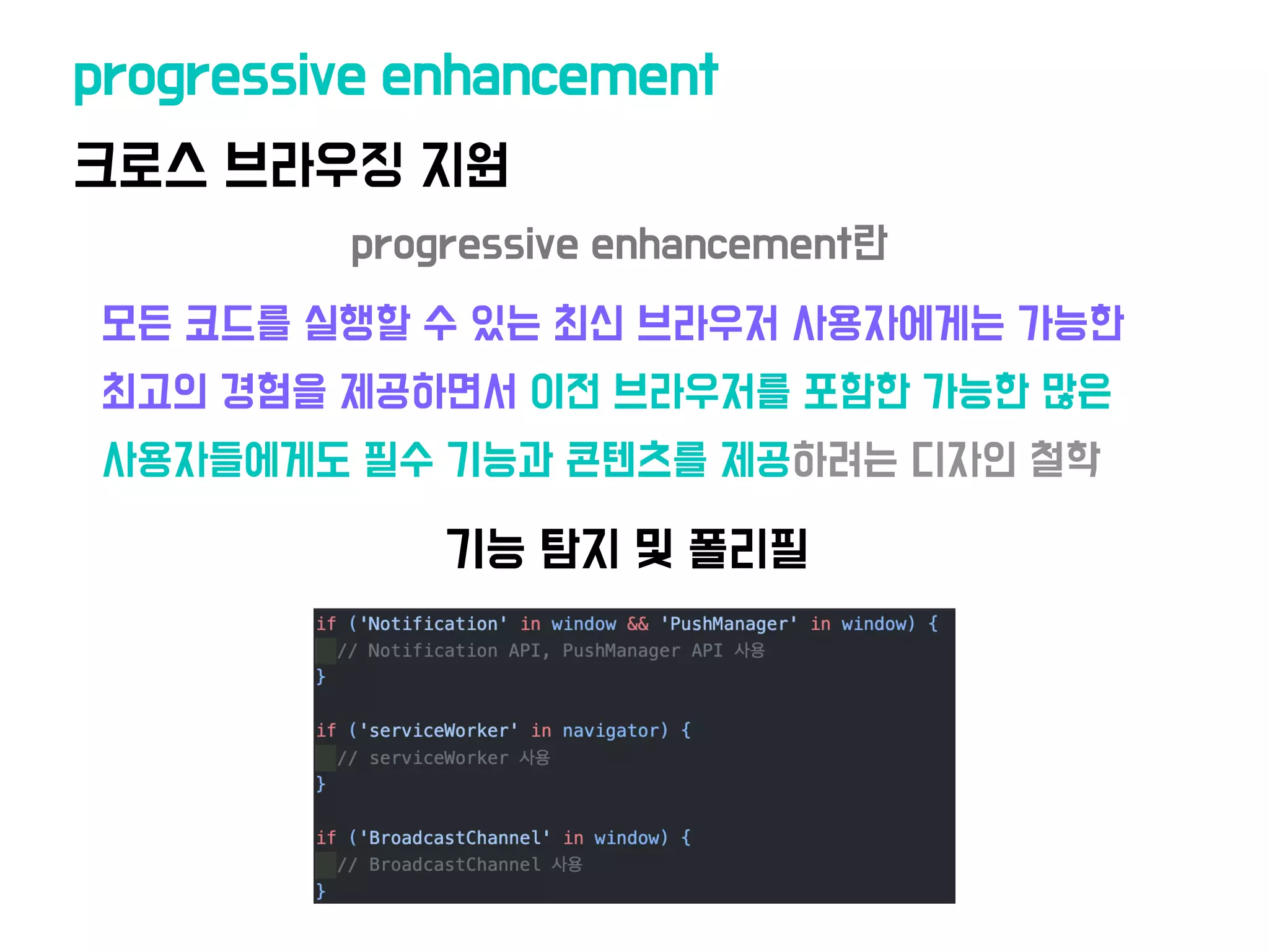 모든 코드를 실행할 수 있는 최신 브라우저 사용자에게는 가능한
최고의 경험을 제공하면서 이전 브라우저를 포함한 가능한 많은
사용자들에게도 필수 기능과 콘텐츠를 제공하려는 디자인 철학
크로스 브라우징 지원
progressive enhancement
기능 탐지 및 폴리필
progressive enhancement란
 