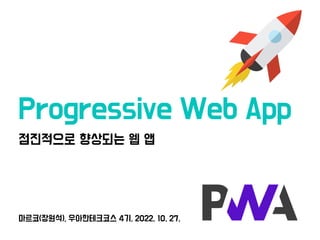 마르코(장원석), 우아한테크코스 4기, 2022. 10. 27.
Progressive Web App
점진적으로 향상되는 웹 앱
 