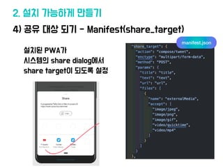 2. 설치 가능하게 만들기
4) 공유 대상 되기 - Manifest(share_target)
설치된 PWA가
시스템의 share dialog에
서
share target이 되도록 설정
manifest.json
 