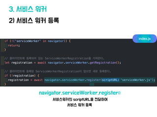 2) 서비스 워커 등록
3. 서비스 워커
navigator.serviceWorker.register()
서비스워커의 scriptURL을 전달하여
서비스 워커 등록
index.js
 