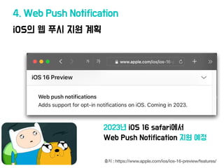 iOS의 웹 푸시 지원 계획
4. Web Push Notification
출처 : https://www.apple.com/ios/ios-16-preview/features/
2023년 iOS 16 safari에
서
Web Push Notification 지원 예정
 