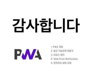 감사합니다
•1. PWA 개요
•2. 설치 가능하게 만들기
•3. 서비스 워커
•4. Web Push Notification
•5. 오프라인 실행 지원
 