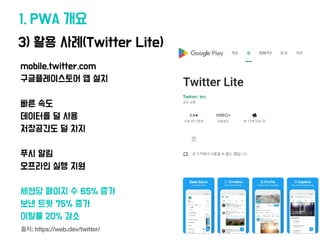 3) 활용 사례(Twitter Lite)
1. PWA 개요
mobile.twitter.com
구글플레이스토어 앱 설치
빠른 속도
데이터를 덜 사용
저장공간도 덜 차지
푸시 알림
오프라인 실행 지원
세션당 페이지 수 65% 증가
보
낸
트윗 75% 증가
이탈률 20% 감소
출처: https://web.dev/twitter/
 