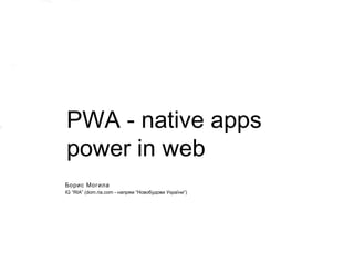PWA - native apps
power in web
Борис Могила
IG “RIA” (dom.ria.com - напрям “Новобудови України”)
 