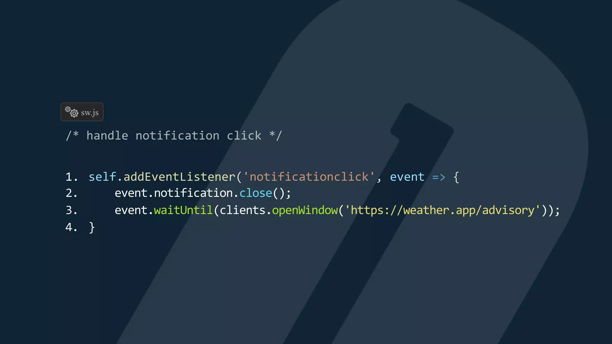 1. self.addEventListener('notificationclick', event => {
2. event.notification.close();
3. event.waitUntil(clients.openWindow('https://weather.app/advisory'));
4. }
sw.js
 