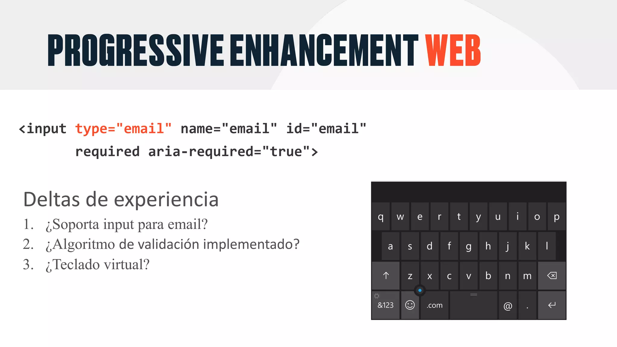 PROGRESSIVEENHANCEMENTWEB
type="email"
Deltas	de	experiencia
1. ¿Soporta input para email?
2. ¿Algoritmo de	validación implementado?
3. ¿Teclado virtual?
 
