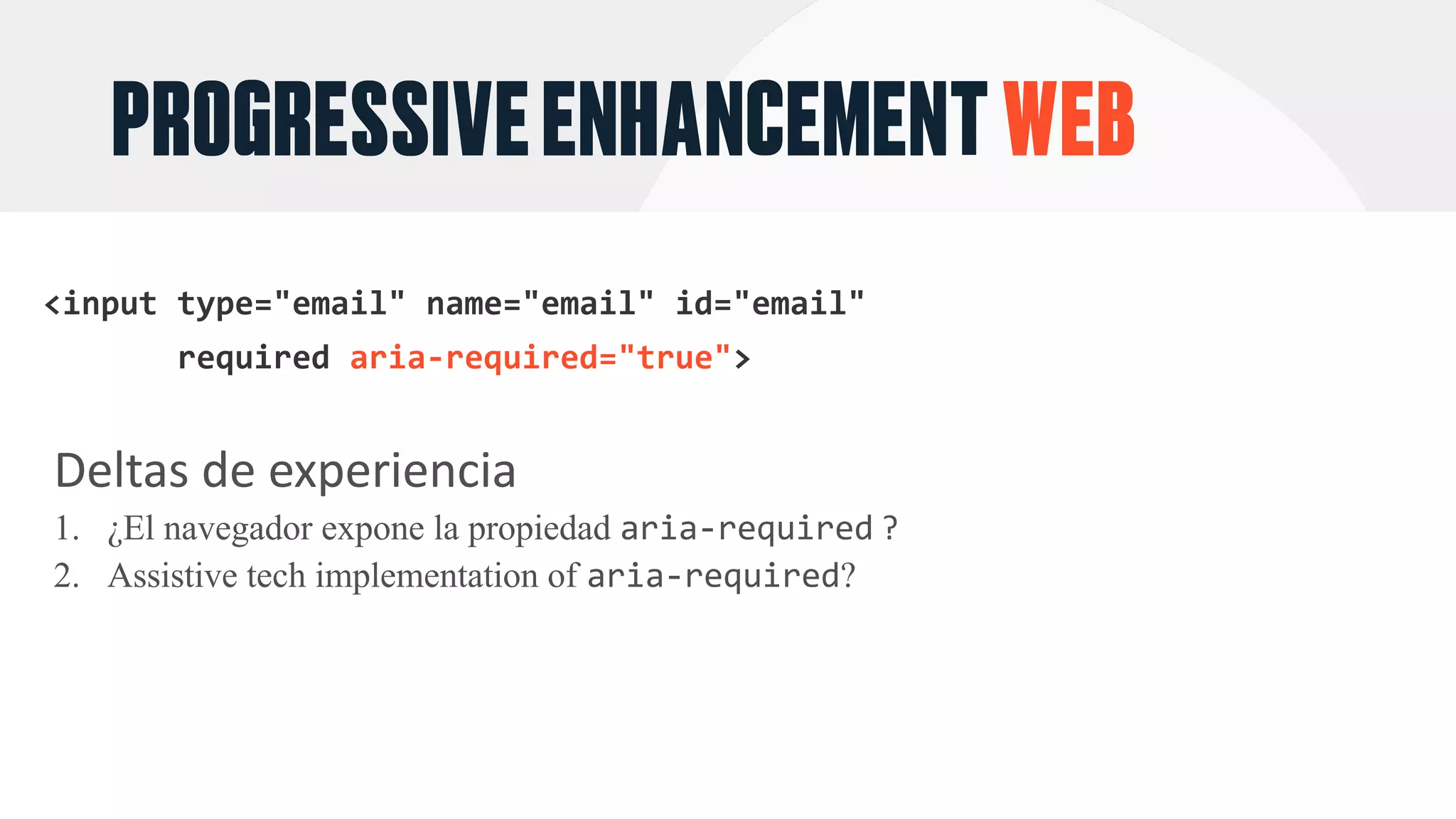 PROGRESSIVEENHANCEMENTWEB
aria-required="true"
Deltas	de	experiencia
1. ¿El navegador expone la propiedad aria-required ?
2. Assistive tech implementation of aria-required?
 