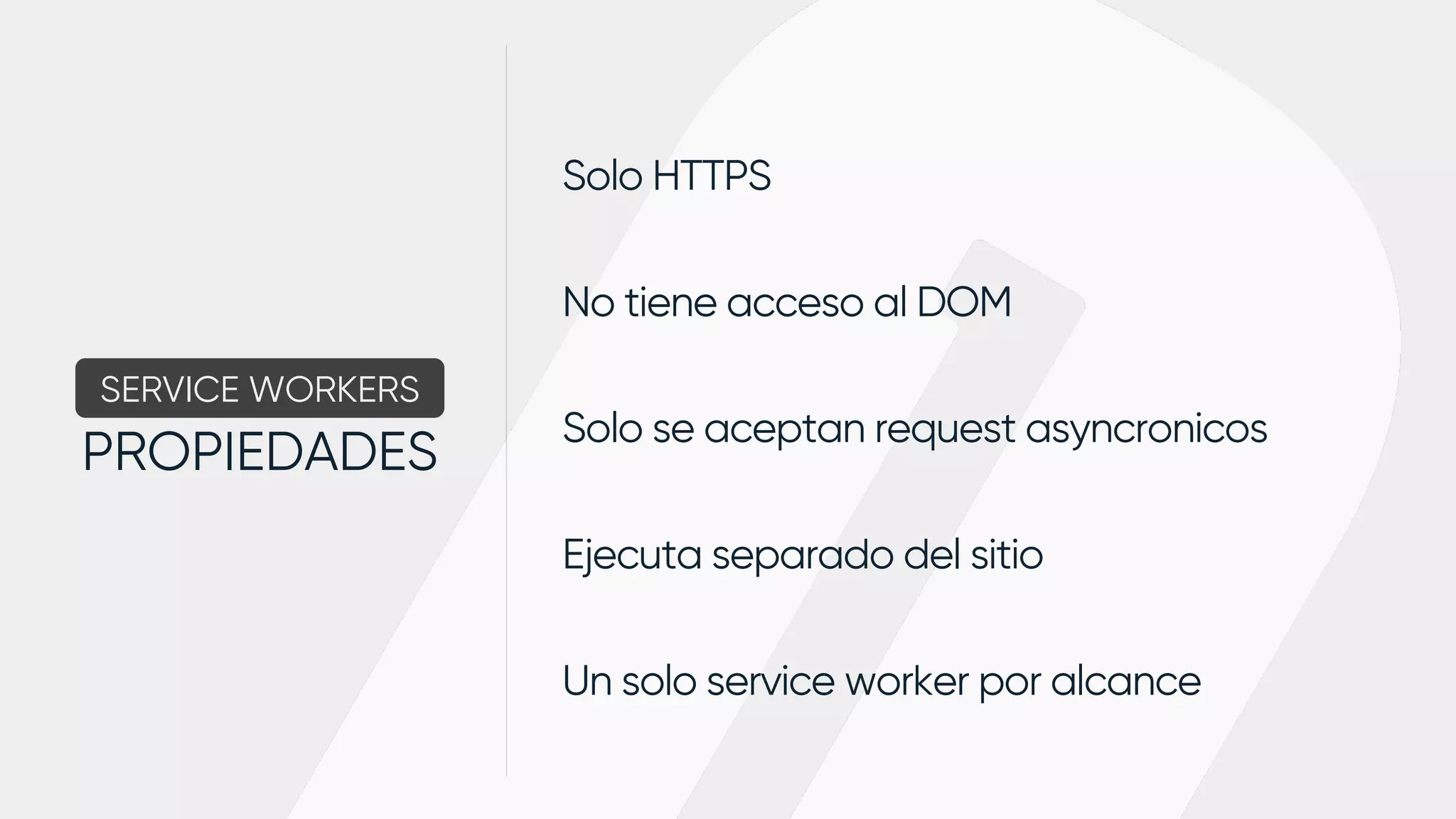 Solo HTTPS
No tiene acceso al DOM
Solo se aceptan request asyncronicos
Ejecuta separado del sitio
Un solo service worker por alcance
SERVICE WORKERS
PROPIEDADES
 