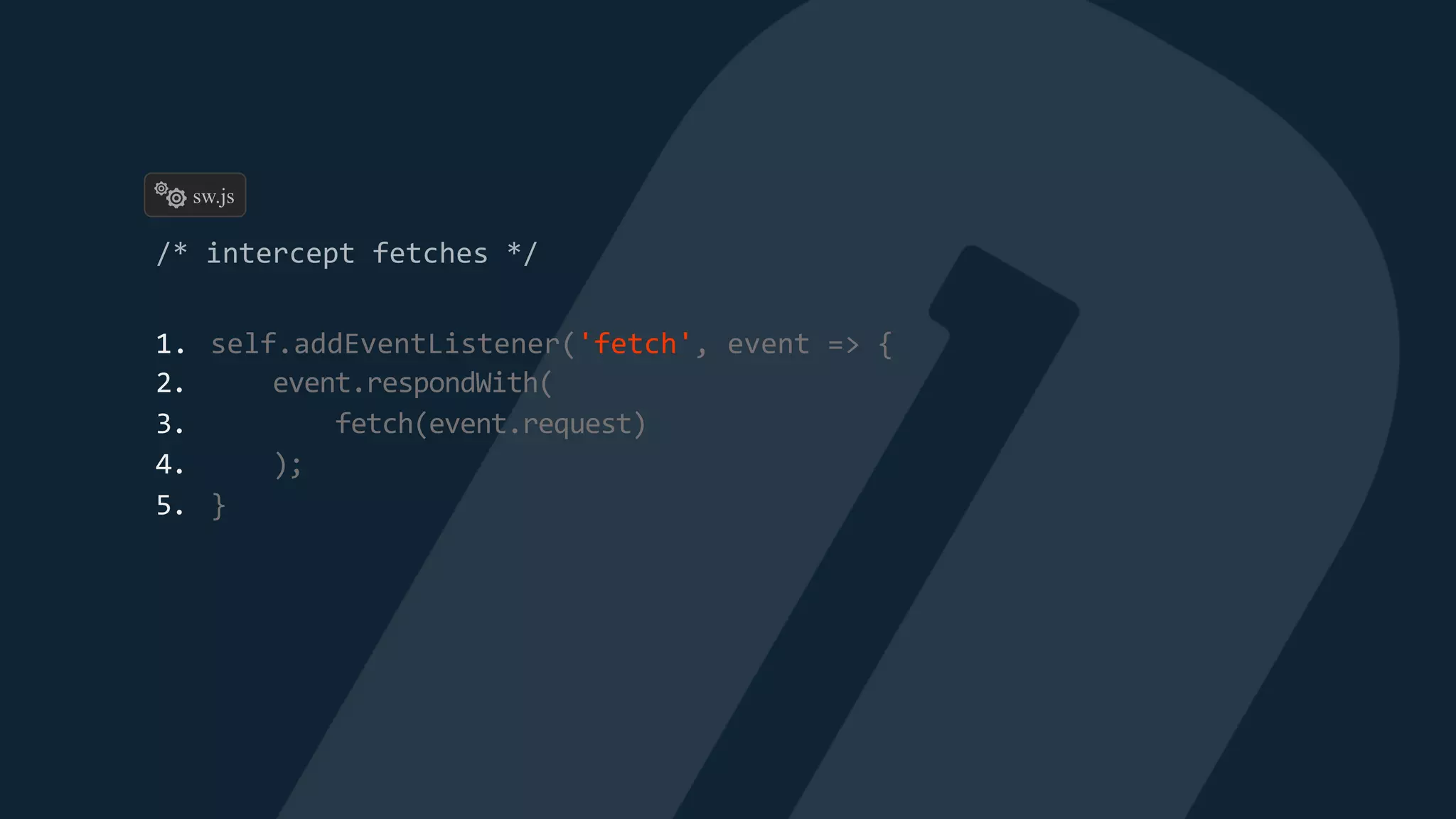 1. self.addEventListener('fetch', event => {
2. event.respondWith(
3. fetch(event.request)
4. );
5. }
sw.js
 