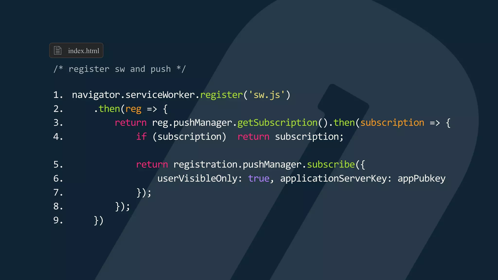 1. navigator.serviceWorker.register('sw.js')
2. .then(reg => {
3. return reg.pushManager.getSubscription().then(subscription => {
4. if (subscription) return subscription;
5. return registration.pushManager.subscribe({
6. userVisibleOnly: true, applicationServerKey: appPubkey
7. });
8. });
9. })
index.html
 