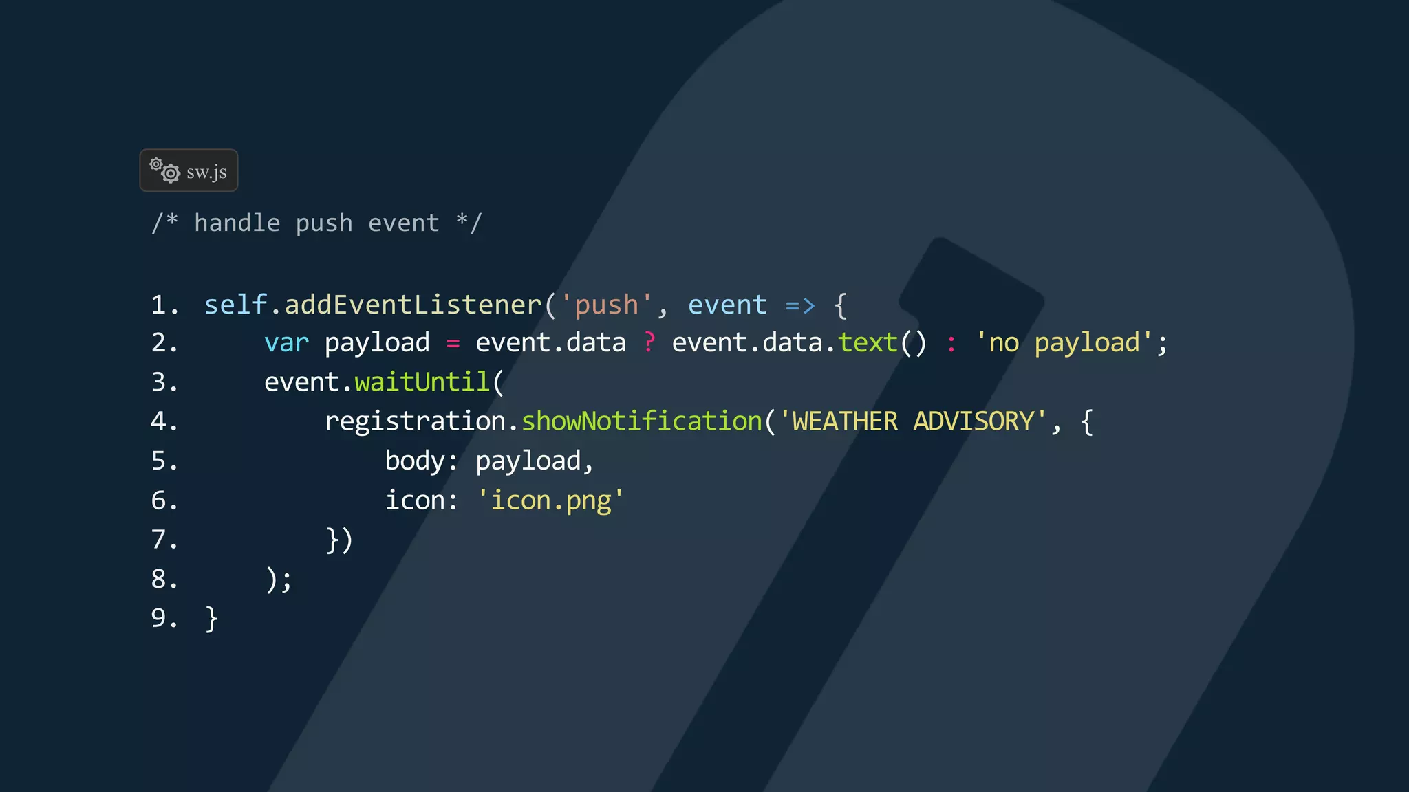 1. self.addEventListener('push', event => {
2. var payload = event.data ? event.data.text() : 'no payload';
3. event.waitUntil(
4. registration.showNotification('WEATHER ADVISORY', {
5. body: payload,
6. icon: 'icon.png'
7. })
8. );
9. }
sw.js
 