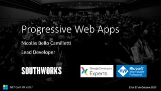 23	al	27	de	Octubre	2017.NET	Conf	UY v2017
Progressive	Web	Apps
Nicolás Bello	Camilletti
Lead	Developer
SOUTHWORKS
 