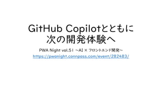 GitHub Copilotとともに
次の開発体験へ
PWA Night vol.51 ～AI × フロントエンド開発〜
https://pwanight.connpass.com/event/282483/
 