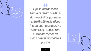 “A pesquisa do Ibope
também revela que 60%
dos brasileiros possuem
entre 5 e 20 aplicativos
instalados no celular. No
entanto, 49% disseram
que usam menos de
cinco desses aplicativos
por dia
13
 