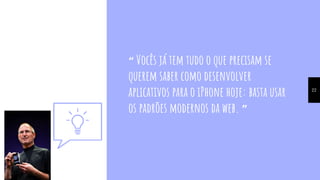 “ Vocês já tem tudo o que precisam se
querem saber como desenvolver
aplicativos para o iPhone hoje: basta usar
os padrões modernos da web. ”
22
 
