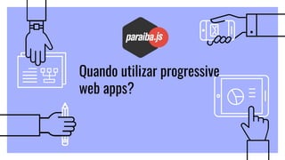 Quando utilizar progressive
web apps?
 