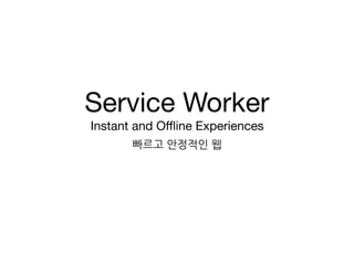 Service Worker

Instant and Oﬄine Experiences
빠르고 안정적인 웹
 