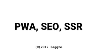 PWA, SEO, SSR
(C)2017 @aggre
 