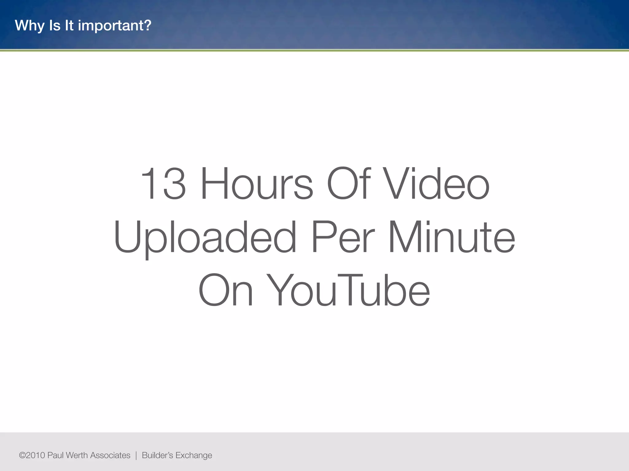 Why Is It important?




                        13 Hours Of Video
                       Uploaded Per Minute
                           On YouTube


©2010 Paul Werth Associates | Builder’s Exchange
 