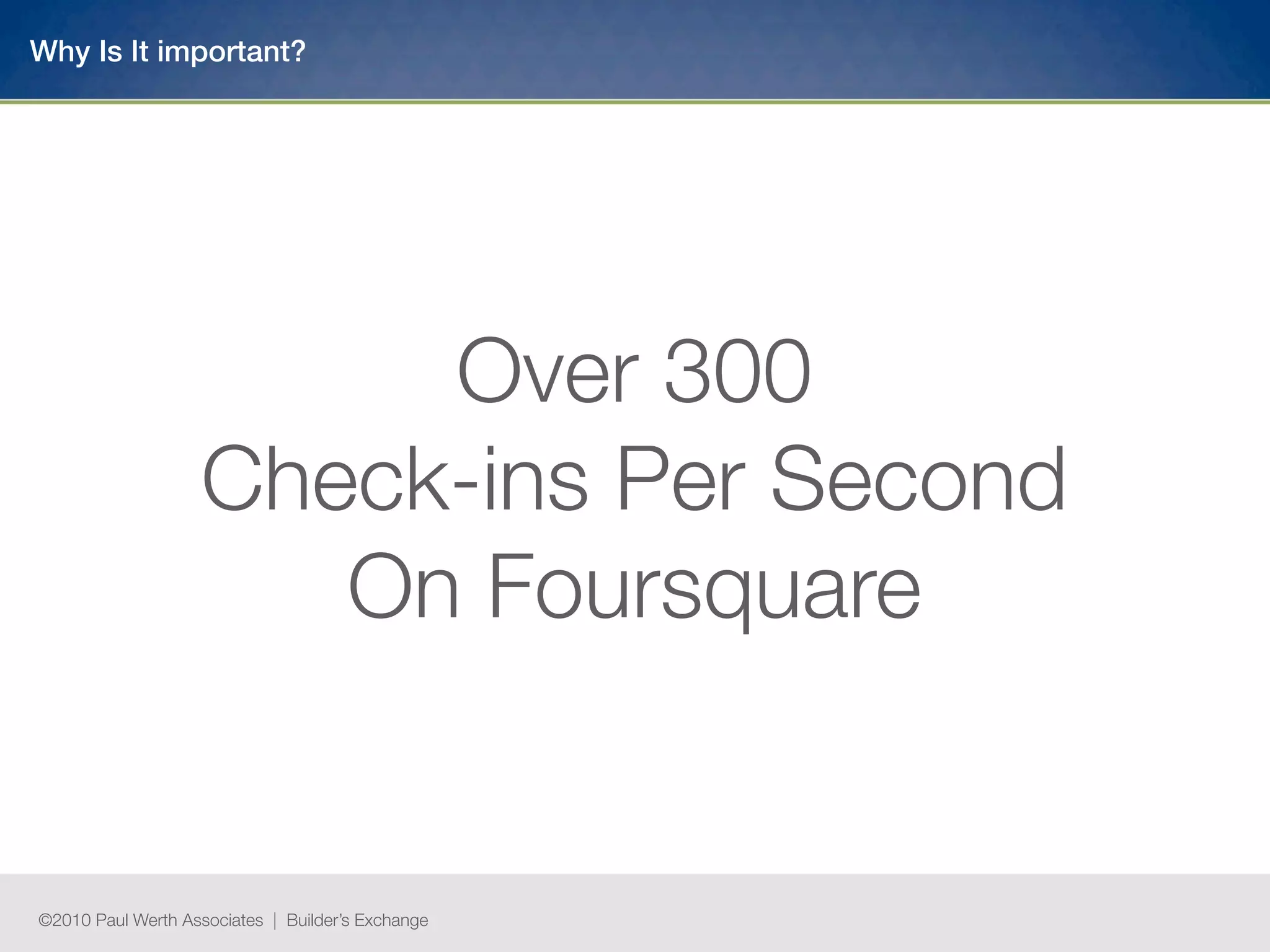 Why Is It important?




                         Over 300
                    Check-ins Per Second
                       On Foursquare


©2010 Paul Werth Associates | Builder’s Exchange
 